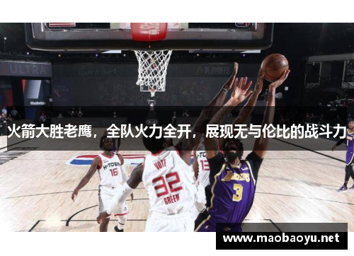火箭大胜老鹰，全队火力全开，展现无与伦比的战斗力
