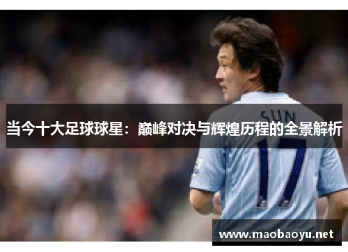 当今十大足球球星：巅峰对决与辉煌历程的全景解析
