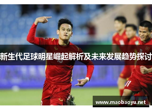 新生代足球明星崛起解析及未来发展趋势探讨
