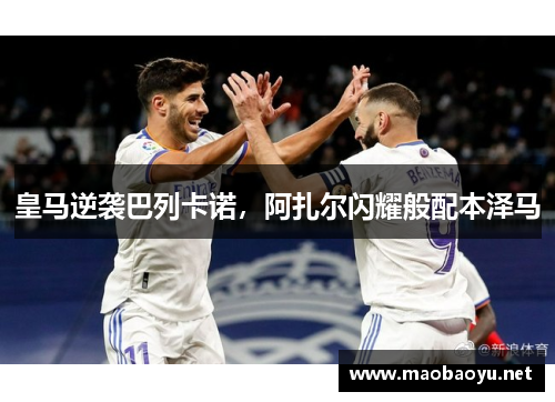 皇马逆袭巴列卡诺，阿扎尔闪耀般配本泽马