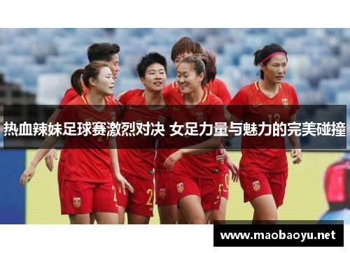 热血辣妹足球赛激烈对决 女足力量与魅力的完美碰撞